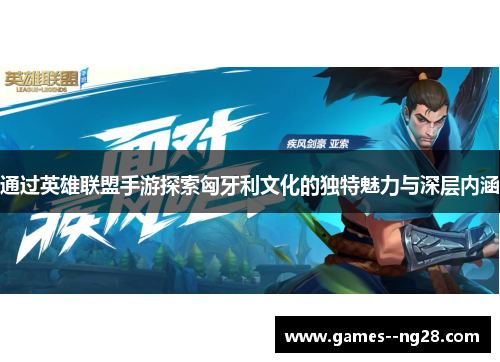 通过英雄联盟手游探索匈牙利文化的独特魅力与深层内涵