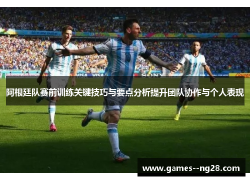 阿根廷队赛前训练关键技巧与要点分析提升团队协作与个人表现