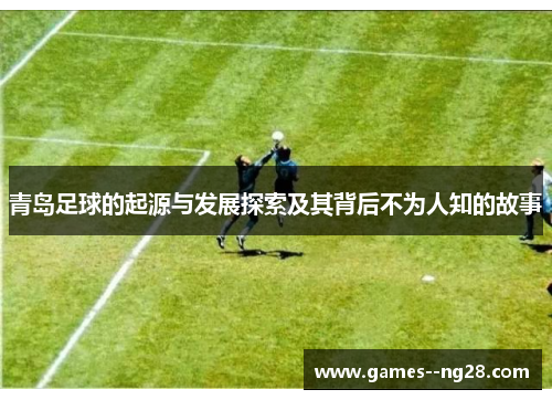 青岛足球的起源与发展探索及其背后不为人知的故事