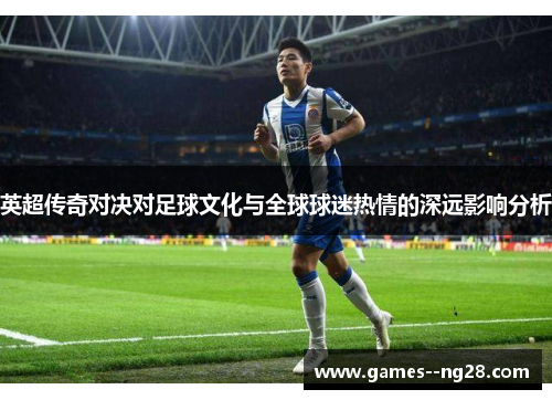 英超传奇对决对足球文化与全球球迷热情的深远影响分析