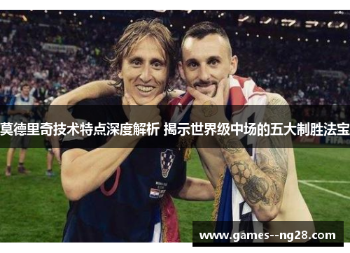 莫德里奇技术特点深度解析 揭示世界级中场的五大制胜法宝