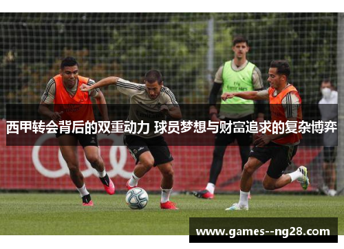 西甲转会背后的双重动力 球员梦想与财富追求的复杂博弈