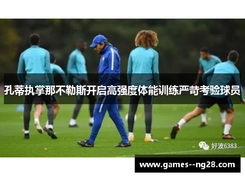 孔蒂执掌那不勒斯开启高强度体能训练严苛考验球员