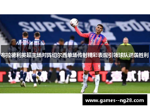 布拉德利英超主场对阵切尔西单场传射精彩表现引领球队逆袭胜利
