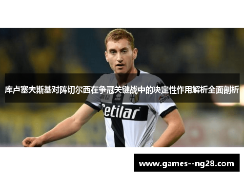 库卢塞夫斯基对阵切尔西在争冠关键战中的决定性作用解析全面剖析