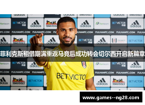 菲利克斯租借期满重返马竞后成功转会切尔西开启新篇章