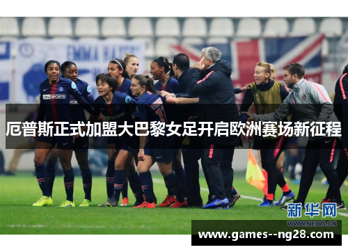 厄普斯正式加盟大巴黎女足开启欧洲赛场新征程