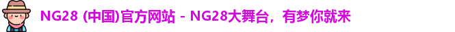 NG28 (中国)官方网站 - NG28大舞台，有梦你就来